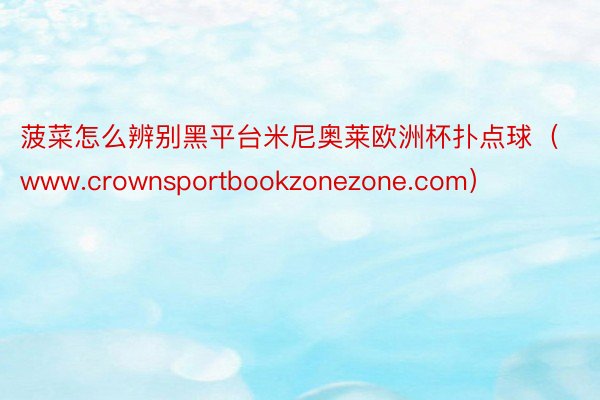 菠菜怎么辨别黑平台米尼奥莱欧洲杯扑点球（www.crownsportbookzonezone.com）