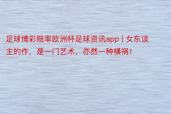 足球博彩赔率欧洲杯足球资讯app | 女东谈主的作，是一门艺术，亦然一种横祸！