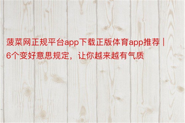 菠菜网正规平台app下载正版体育app推荐 | 6个变好意思规定，让你越来越有气质