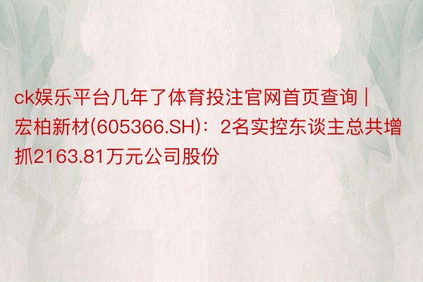 ck娱乐平台几年了体育投注官网首页查询 | 宏柏新材(605366.SH)：2名实控东谈主总共增抓2163.81万元公司股份