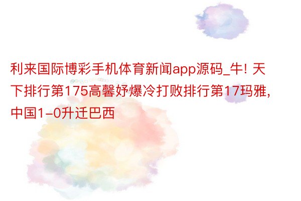 利来国际博彩手机体育新闻app源码_牛! 天下排行第175高馨妤爆冷打败排行第17玛雅, 中国1-0升迁巴西