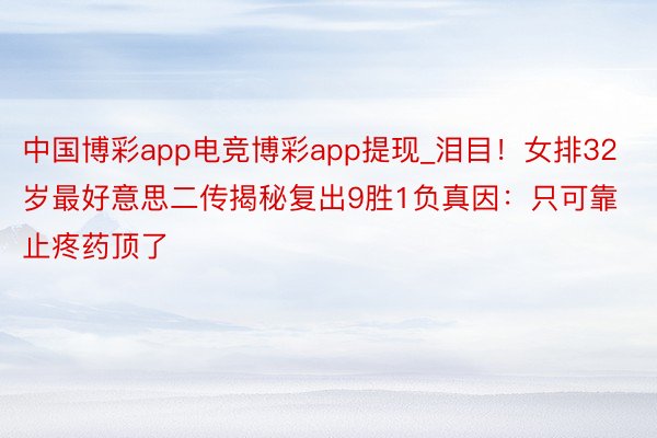 中国博彩app电竞博彩app提现_泪目！女排32岁最好意思二传揭秘复出9胜1负真因：只可靠止疼药顶了