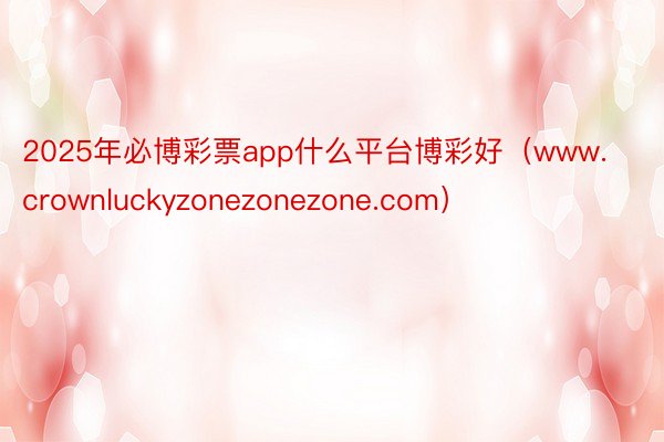 2025年必博彩票app什么平台博彩好（www.crownluckyzonezonezone.com）