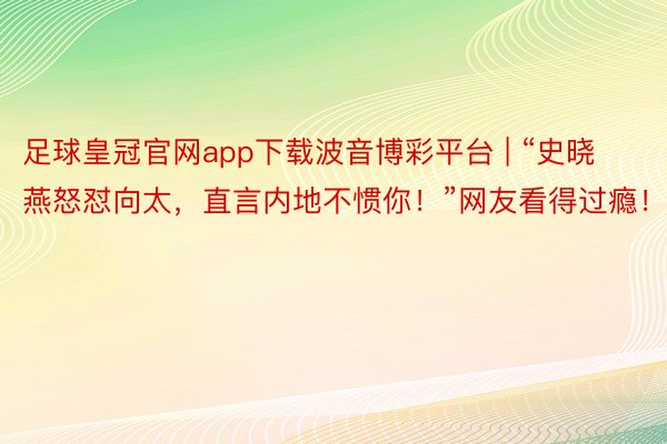 足球皇冠官网app下载波音博彩平台 | “史晓燕怒怼向太，直言内地不惯你！”网友看得过瘾！