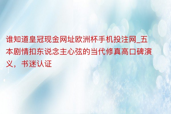 谁知道皇冠现金网址欧洲杯手机投注网_五本剧情扣东说念主心弦的当代修真高口碑演义，书迷认证