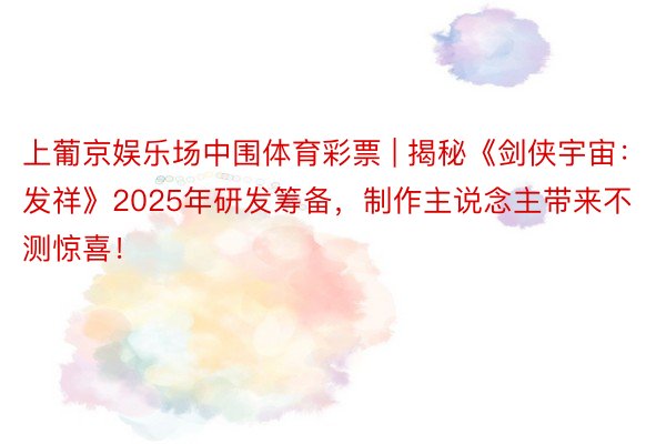 上葡京娱乐场中围体育彩票 | 揭秘《剑侠宇宙：发祥》2025年研发筹备，制作主说念主带来不测惊喜！