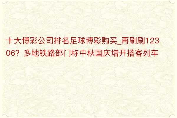 十大博彩公司排名足球博彩购买_再刷刷12306？多地铁路部门称中秋国庆增开搭客列车