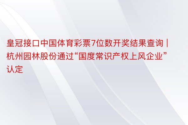 皇冠接口中国体育彩票7位数开奖结果查询 | 杭州园林股份通过“国度常识产权上风企业”认定