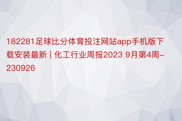 182281足球比分体育投注网站app手机版下载安装最新 | 化工行业周报2023 9月第4周-230926