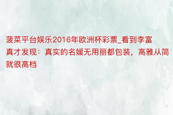 菠菜平台娱乐2016年欧洲杯彩票_看到李富真才发现：真实的名媛无用丽都包装，高雅从简就很高档