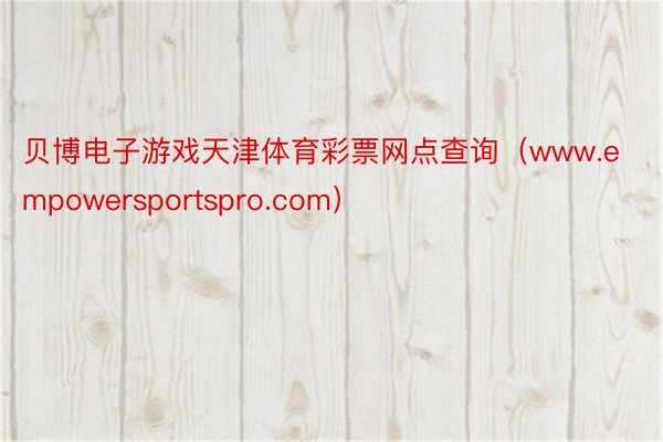 贝博电子游戏天津体育彩票网点查询（www.empowersportspro.com）